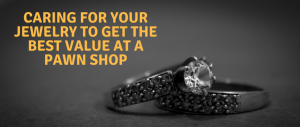 Caring For Your Jewelry To Get The Best Value At a Pawn Shop